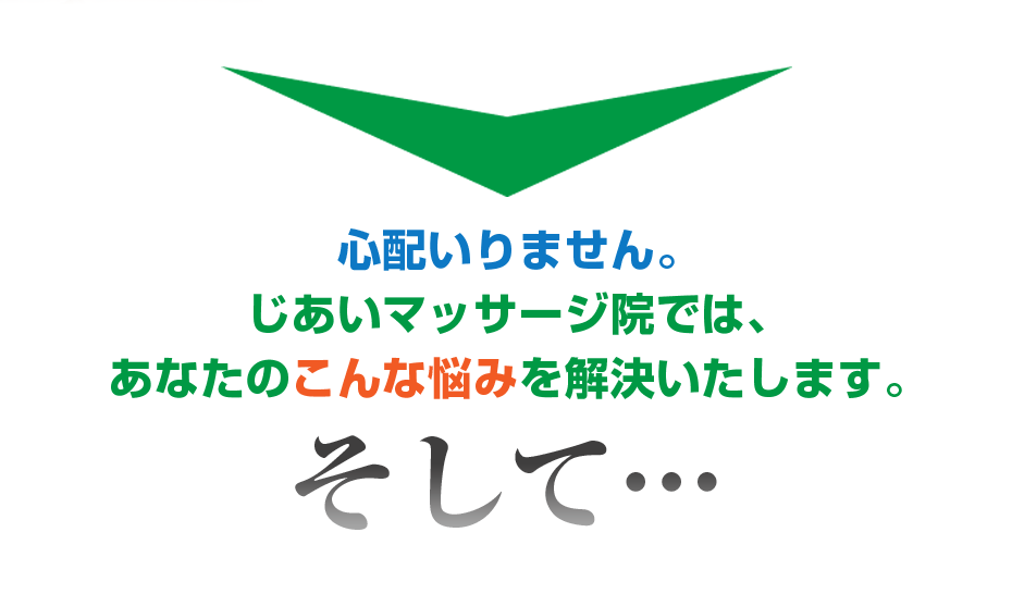 心配いりません。じあいマッサージ院 では、あなたのこんな悩みを解決いたします。そして・・・