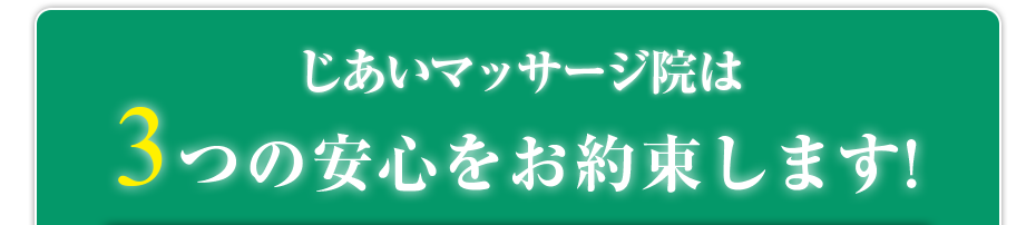じあいマッサージ院 は3つの安心をお約束します!